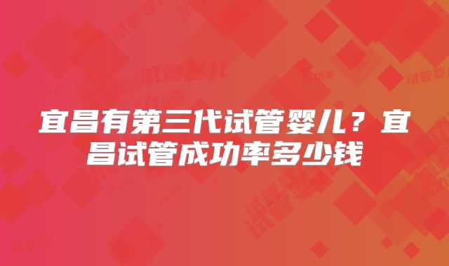 宜昌有第三代试管婴儿？宜昌试管成功率多少钱