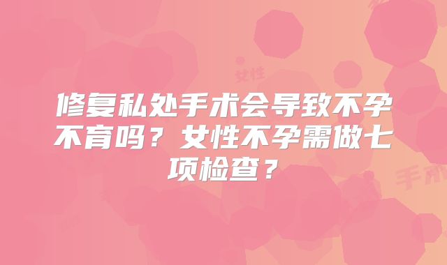 修复私处手术会导致不孕不育吗?女性不孕需做七项检查?