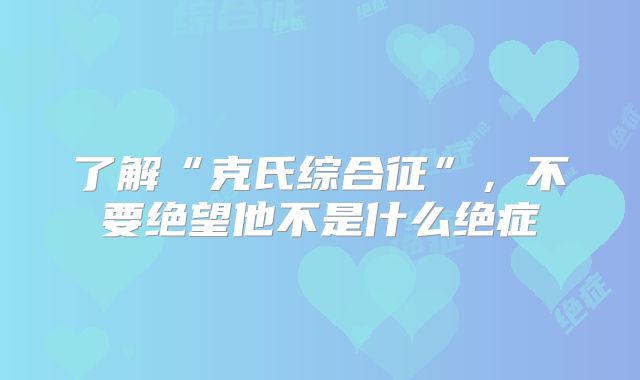 了解“克氏综合征”，不要绝望他不是什么绝症