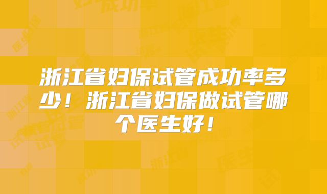 浙江省妇保试管成功率多少！浙江省妇保做试管哪个医生好！