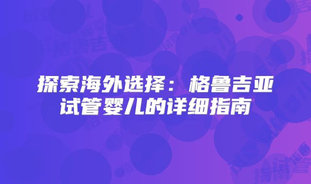 探索海外选择：格鲁吉亚试管婴儿的详细指南