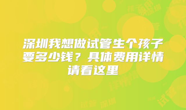 深圳我想做试管生个孩子要多少钱？具体费用详情请看这里