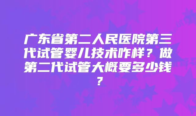 广东省第二人民医院第三代试管婴儿技术咋样？做第二代试管大概要多少钱？
