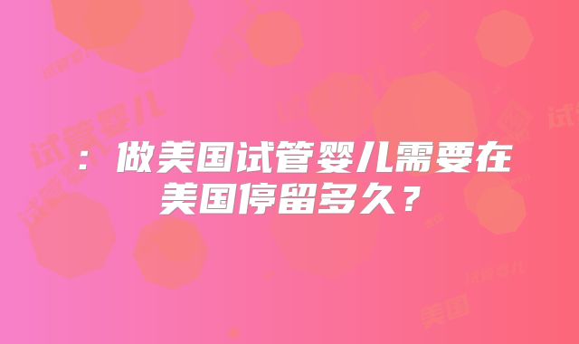 ：做美国试管婴儿需要在美国停留多久？