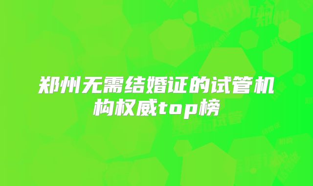郑州无需结婚证的试管机构权威top榜