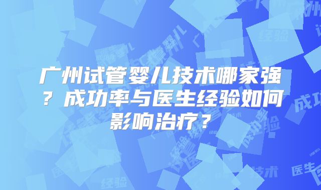 广州试管婴儿技术哪家强？成功率与医生经验如何影响治疗？