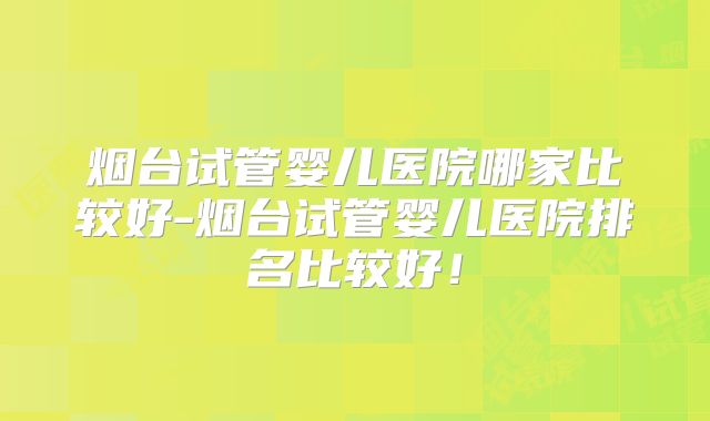 烟台试管婴儿医院哪家比较好-烟台试管婴儿医院排名比较好！