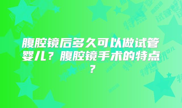 腹腔镜后多久可以做试管婴儿？腹腔镜手术的特点？