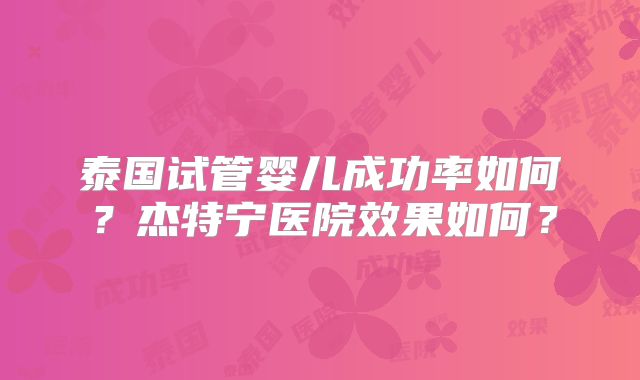 泰国试管婴儿成功率如何?杰特宁医院效果如何?