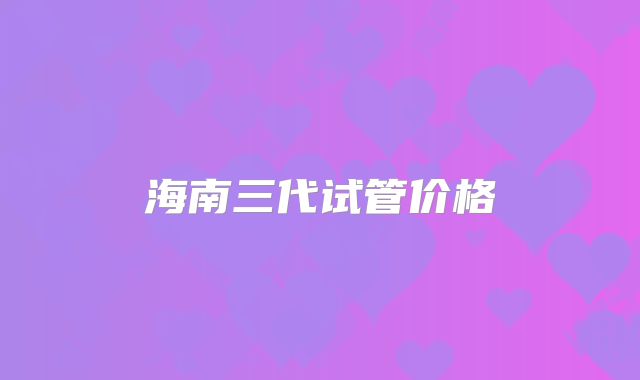 海南三代试管价格