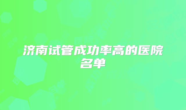 济南试管成功率高的医院名单