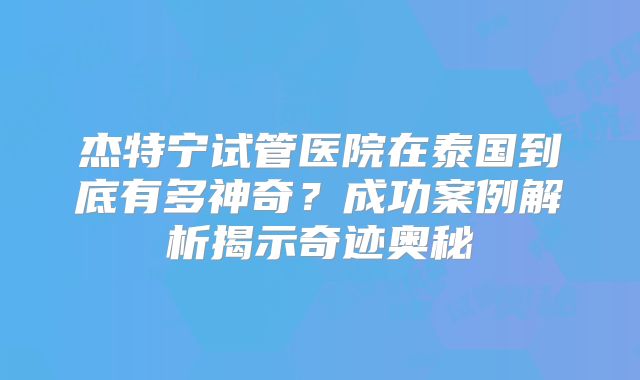 杰特宁试管医院在泰国到底有多神奇？成功案例解析揭示奇迹奥秘
