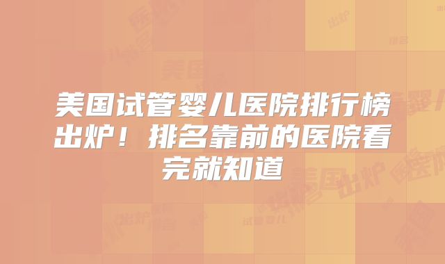 美国试管婴儿医院排行榜出炉！排名靠前的医院看完就知道
