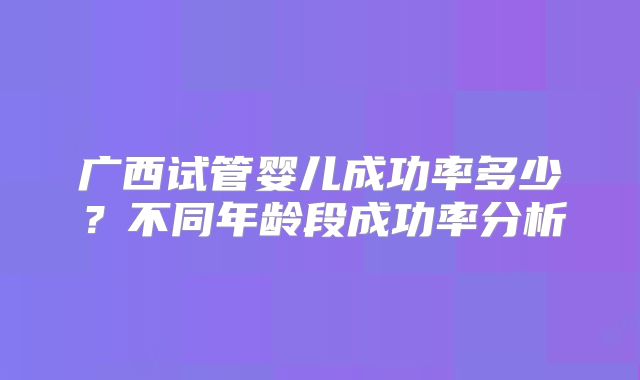 广西试管婴儿成功率多少？不同年龄段成功率分析