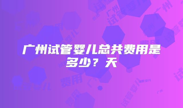 广州试管婴儿总共费用是多少？天