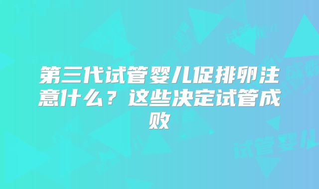 第三代试管婴儿促排卵注意什么？这些决定试管成败