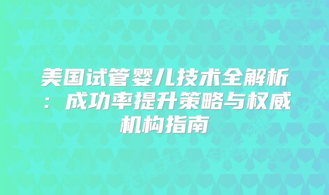美国试管婴儿技术全解析：成功率提升策略与权威机构指南