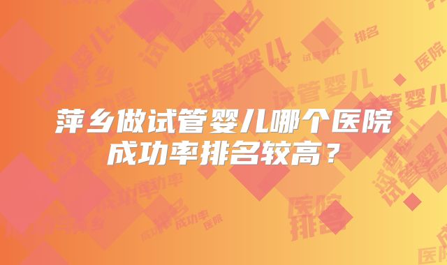 萍乡做试管婴儿哪个医院成功率排名较高？