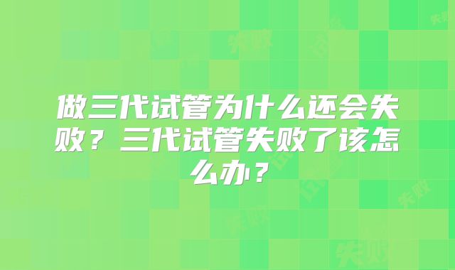 做三代试管为什么还会失败？三代试管失败了该怎么办？