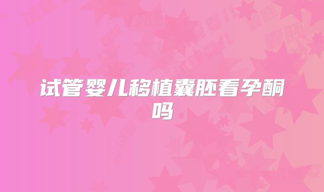 试管婴儿移植囊胚看孕酮吗