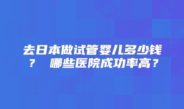 去日本做试管婴儿多少钱？ 哪些医院成功率高？