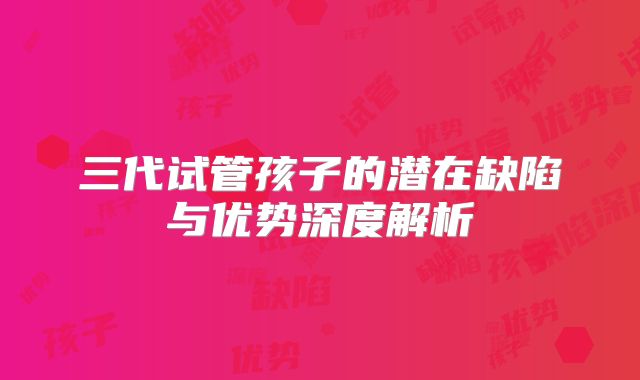 三代试管孩子的潜在缺陷与优势深度解析