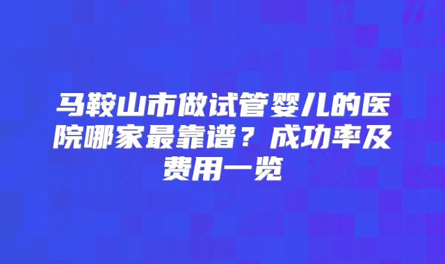 马鞍山市做试管婴儿的医院哪家最靠谱？成功率及费用一览