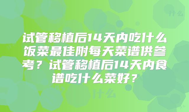 试管移植后14天内吃什么饭菜最佳附每天菜谱供参考?试管移植后14天内食谱吃什么菜好?
