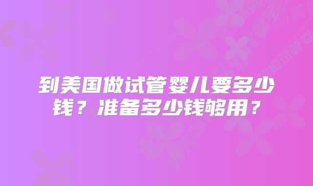 到美国做试管婴儿要多少钱?准备多少钱够用?