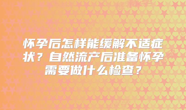 怀孕后怎样能缓解不适症状？自然流产后准备怀孕需要做什么检查？