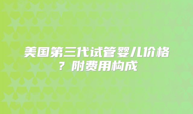 美国第三代试管婴儿价格？附费用构成