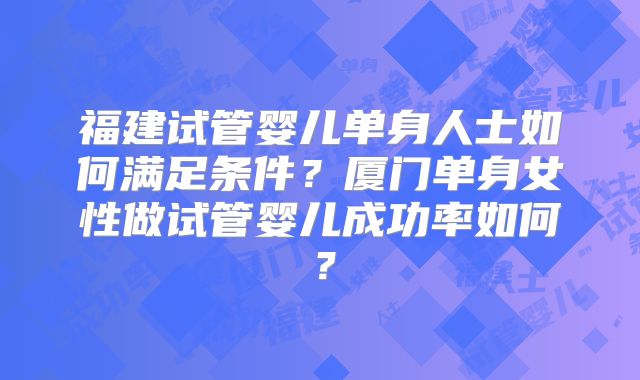 福建试管婴儿单身人士如何满足条件？厦门单身女性做试管婴儿成功率如何？