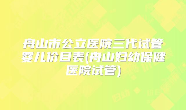 舟山市公立医院三代试管婴儿价目表(舟山妇幼保健医院试管)