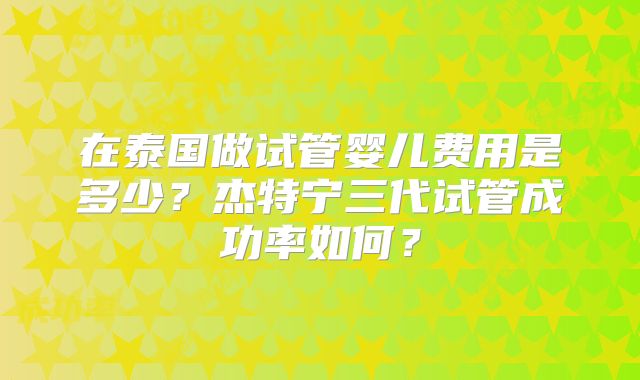 在泰国做试管婴儿费用是多少？杰特宁三代试管成功率如何？