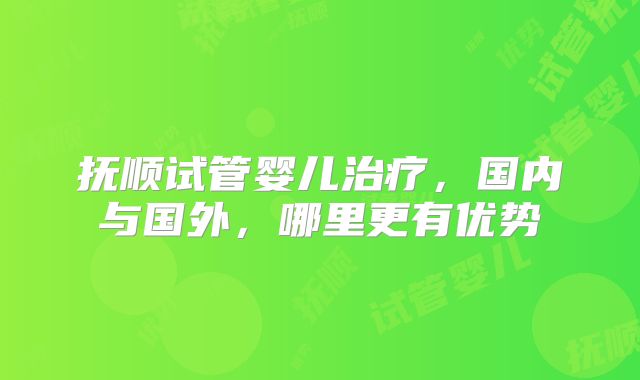 抚顺试管婴儿治疗，国内与国外，哪里更有优势