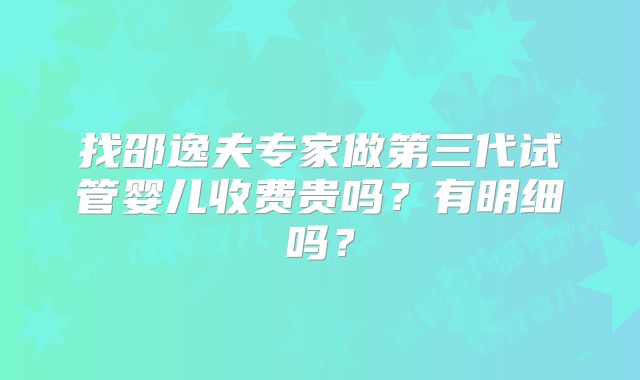 找邵逸夫专家做第三代试管婴儿收费贵吗？有明细吗？
