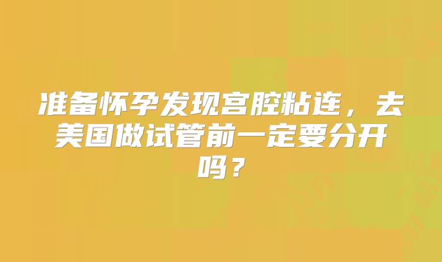 准备怀孕发现宫腔粘连，去美国做试管前一定要分开吗？