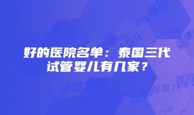 好的医院名单：泰国三代试管婴儿有几家？