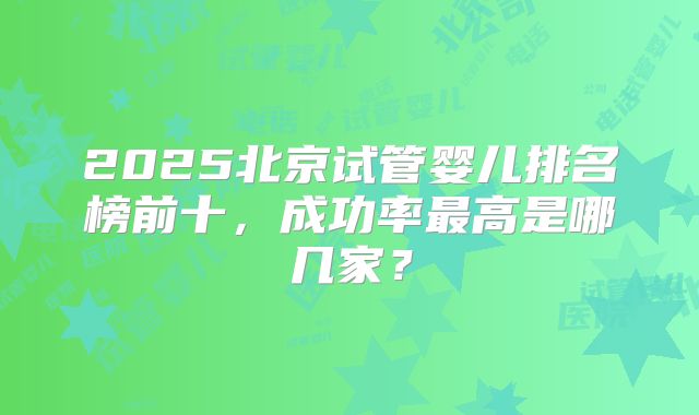 2025北京试管婴儿排名榜前十,成功率最高是哪几家?