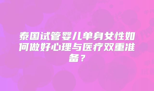 泰国试管婴儿单身女性如何做好心理与医疗双重准备？