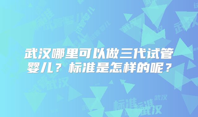武汉哪里可以做三代试管婴儿？标准是怎样的呢？