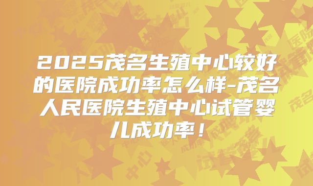 2025茂名生殖中心较好的医院成功率怎么样-茂名人民医院生殖中心试管婴儿成功率！