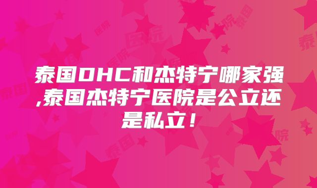 泰国DHC和杰特宁哪家强,泰国杰特宁医院是公立还是私立！