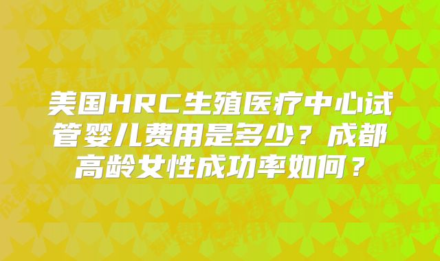 美国HRC生殖医疗中心试管婴儿费用是多少？成都高龄女性成功率如何？