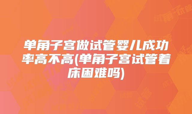 单角子宫做试管婴儿成功率高不高(单角子宫试管着床困难吗)