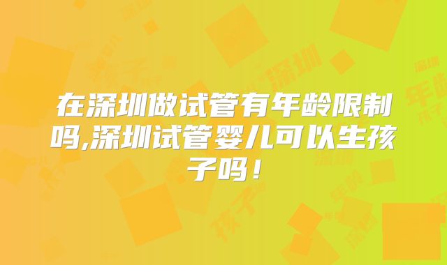 在深圳做试管有年龄限制吗,深圳试管婴儿可以生孩子吗！