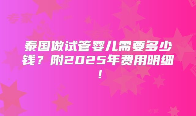 泰国做试管婴儿需要多少钱？附2025年费用明细！
