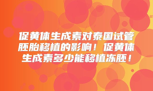 促黄体生成素对泰国试管胚胎移植的影响！促黄体生成素多少能移植冻胚！