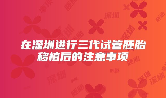 在深圳进行三代试管胚胎移植后的注意事项