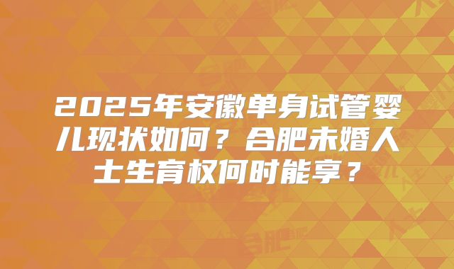 2025年安徽单身试管婴儿现状如何？合肥未婚人士生育权何时能享？